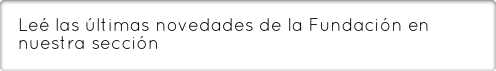 Leé las últimas novedades de la Fundación en nuestra sección Noticias